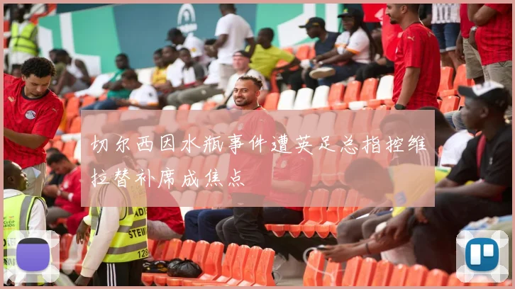 切尔西因水瓶事件遭英足总指控维拉替补席成焦点