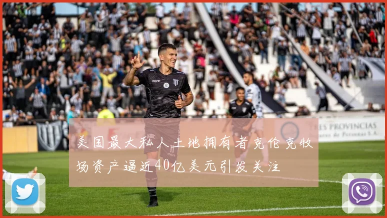 美国最大私人土地拥有者克伦克牧场资产逼近40亿美元引发关注