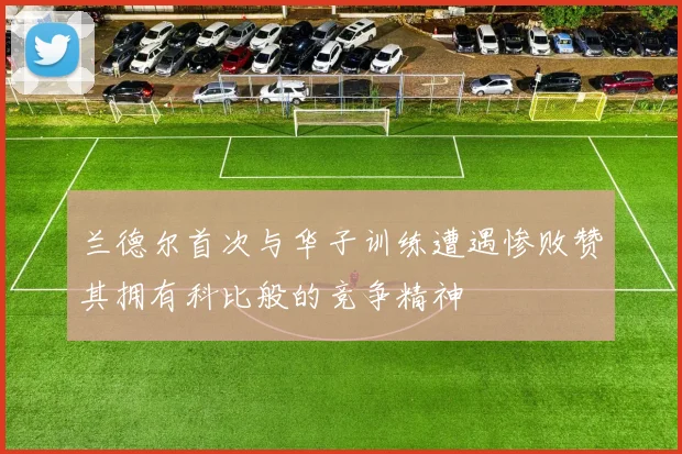 兰德尔首次与华子训练遭遇惨败赞其拥有科比般的竞争精神