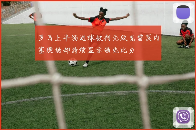 罗马上半场进球被判无效克雷莫内塞现场却持续显示领先比分