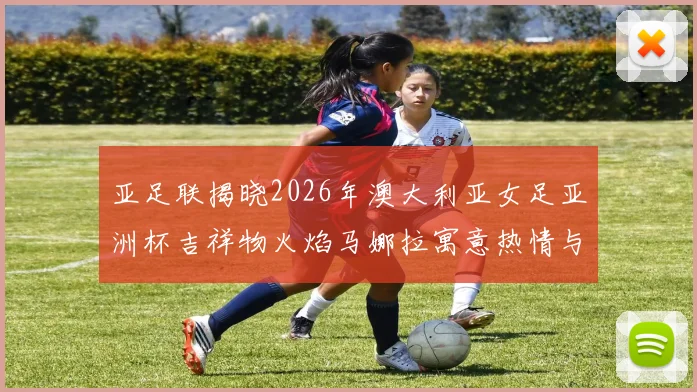 亚足联揭晓2026年澳大利亚女足亚洲杯吉祥物火焰马娜拉寓意热情与活力