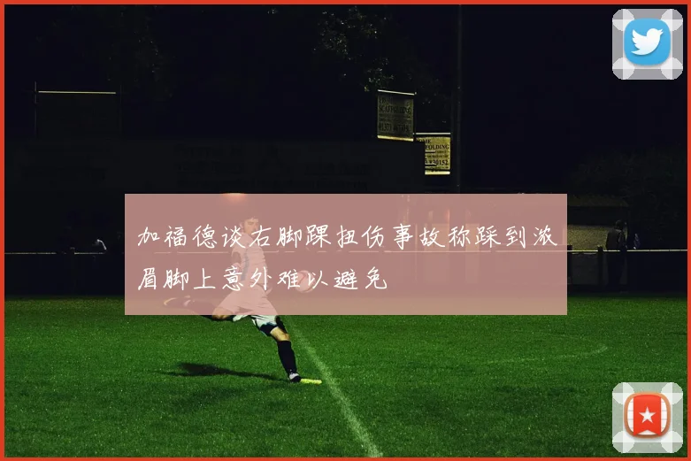 加福德谈右脚踝扭伤事故称踩到浓眉脚上意外难以避免