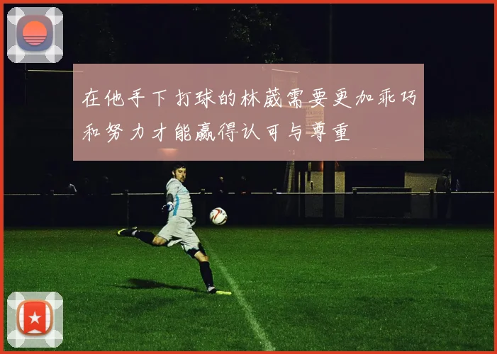 在他手下打球的林葳需要更加乖巧和努力才能赢得认可与尊重