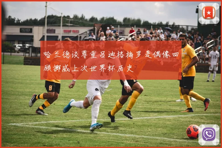 哈兰德谈尊重吕迪格梅罗是偶像回顾挪威上次世界杯历史