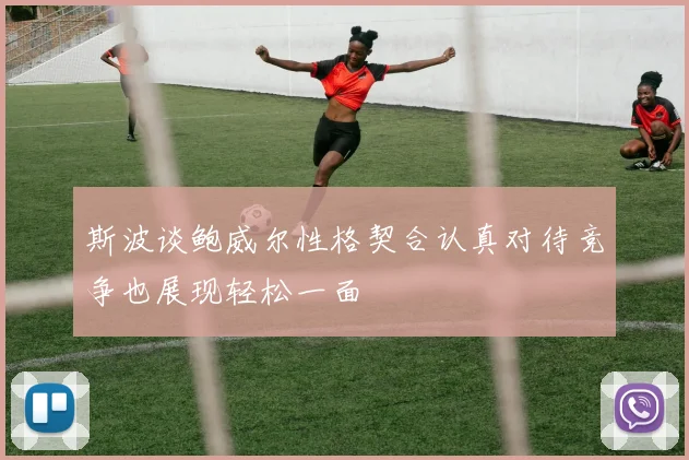 斯波谈鲍威尔性格契合认真对待竞争也展现轻松一面