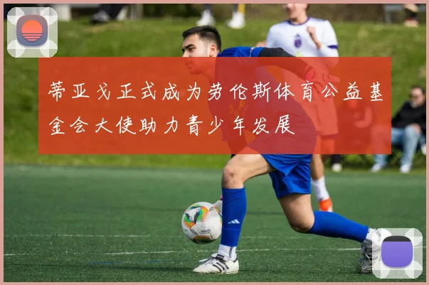 蒂亚戈正式成为劳伦斯体育公益基金会大使助力青少年发展