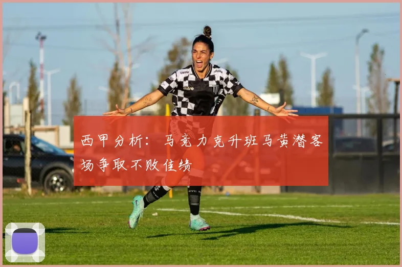 西甲分析：马竞力克升班马黄潜客场争取不败佳绩