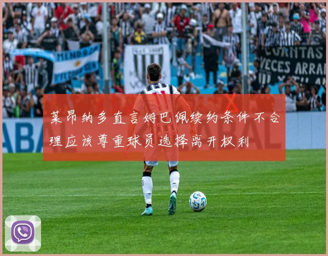 莱昂纳多直言姆巴佩续约条件不合理应该尊重球员选择离开权利