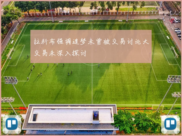 拉科布强调追梦未曾被交易讨论大交易未深入探讨