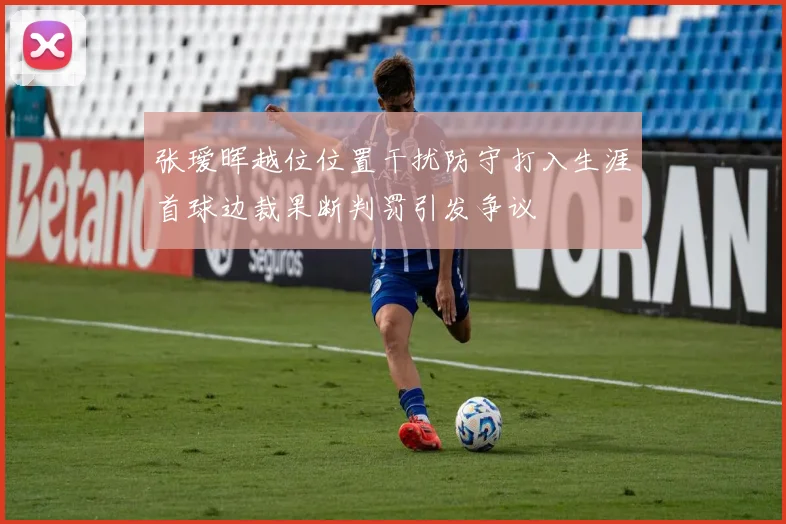 张瑷晖越位位置干扰防守打入生涯首球边裁果断判罚引发争议