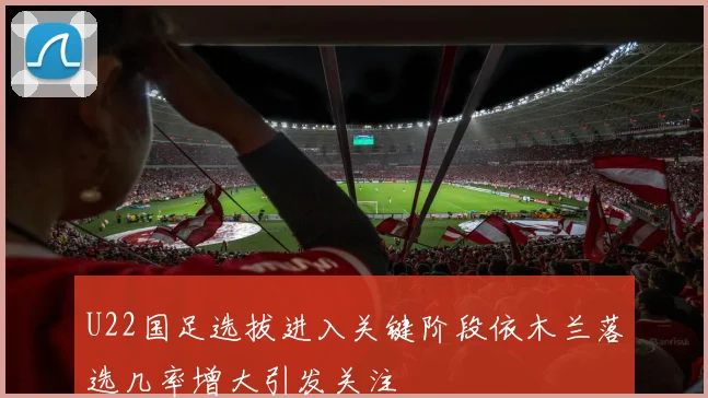 U22国足选拔进入关键阶段依木兰落选几率增大引发关注