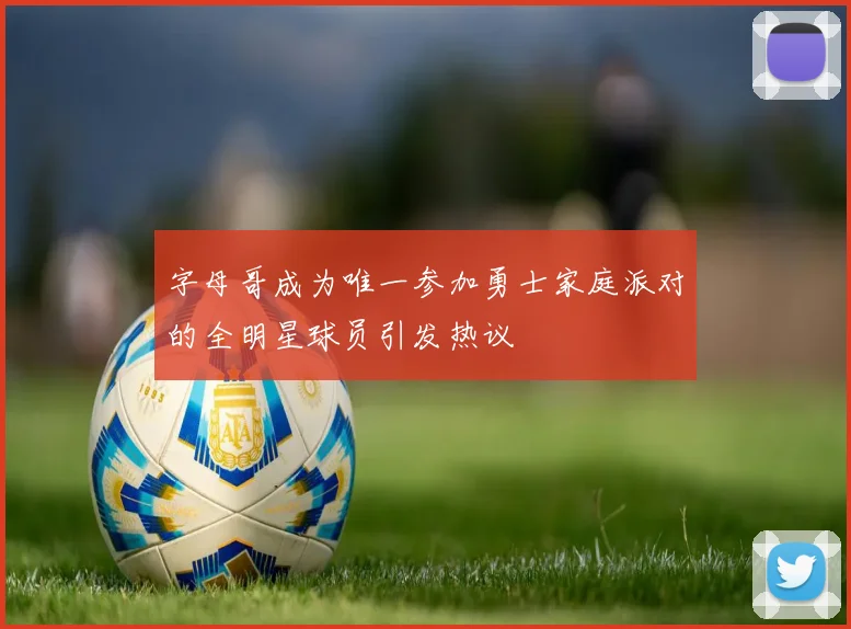 字母哥成为唯一参加勇士家庭派对的全明星球员引发热议