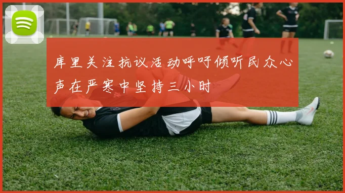 库里关注抗议活动呼吁倾听民众心声在严寒中坚持三小时