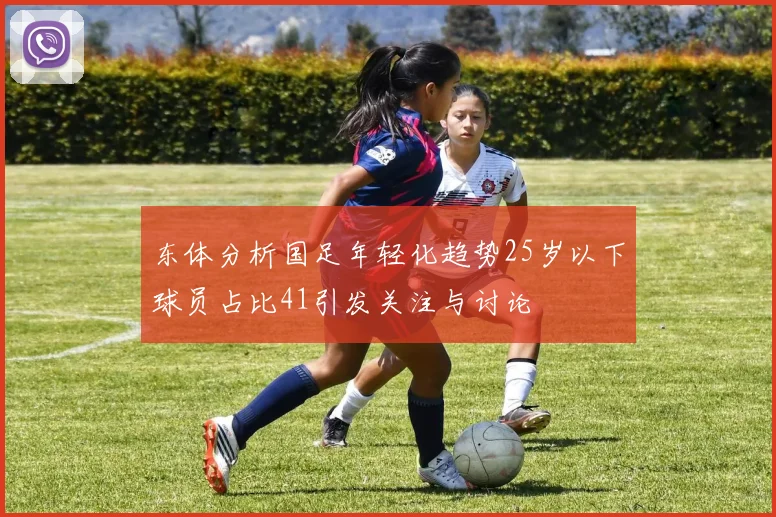 东体分析国足年轻化趋势25岁以下球员占比41引发关注与讨论