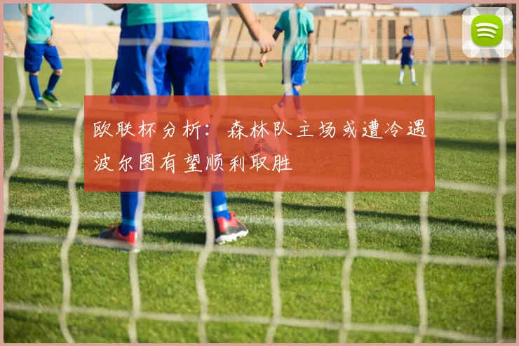 欧联杯分析：森林队主场或遭冷遇波尔图有望顺利取胜