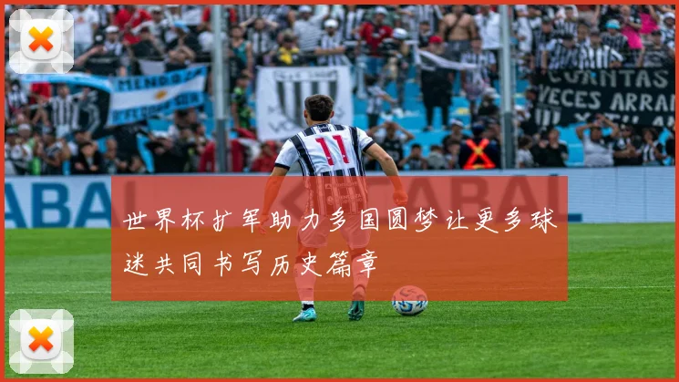 世界杯扩军助力多国圆梦让更多球迷共同书写历史篇章