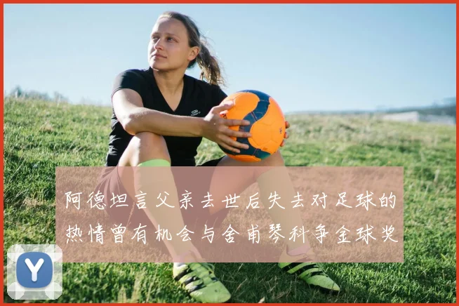 阿德坦言父亲去世后失去对足球的热情曾有机会与舍甫琴科争金球奖
