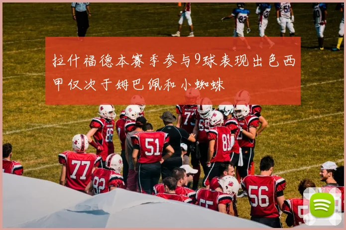 拉什福德本赛季参与9球表现出色西甲仅次于姆巴佩和小蜘蛛