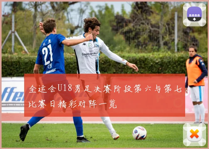 全运会U18男足决赛阶段第六与第七比赛日精彩对阵一览