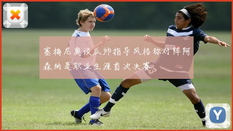 塞梅尼奥谈瓜帅指导风格称对阵阿森纳是职业生涯首次决赛