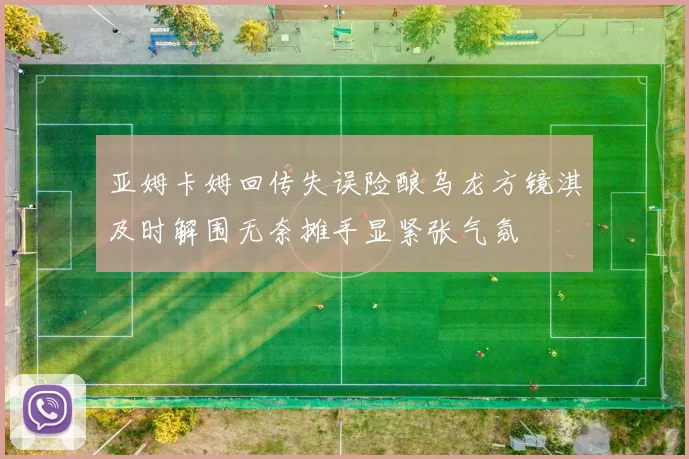 亚姆卡姆回传失误险酿乌龙方镜淇及时解围无奈摊手显紧张气氛