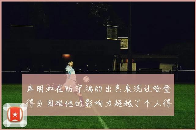 库明加在防守端的出色表现让哈登得分困难他的影响力超越了个人得分