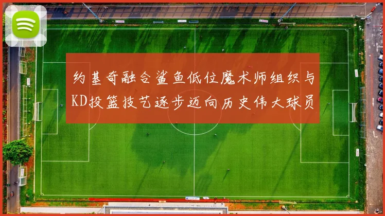 约基奇融合鲨鱼低位魔术师组织与KD投篮技艺逐步迈向历史伟大球员之路