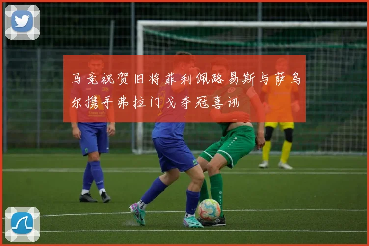 马竞祝贺旧将菲利佩路易斯与萨乌尔携手弗拉门戈夺冠喜讯