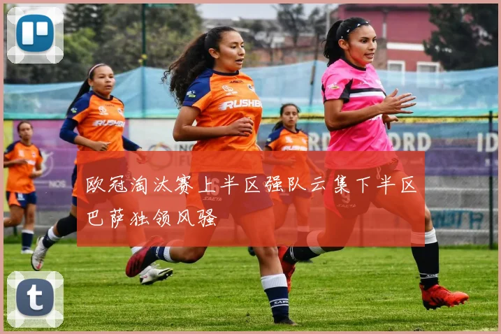 欧冠淘汰赛上半区强队云集下半区巴萨独领风骚