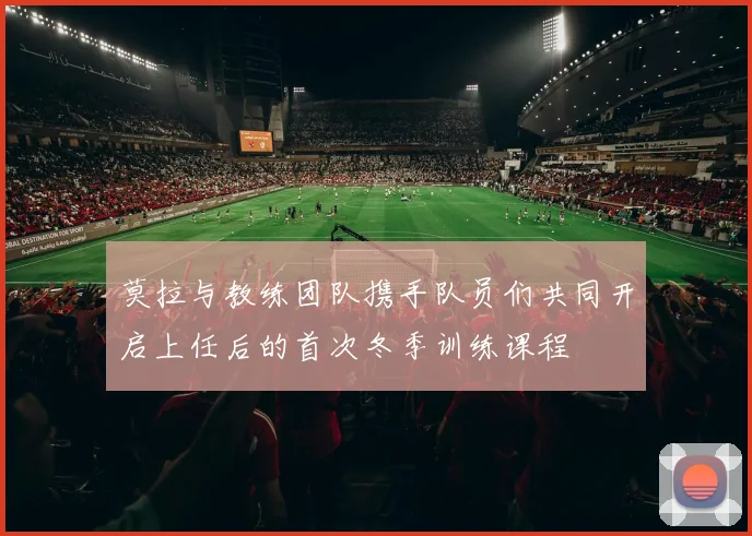 莫拉与教练团队携手队员们共同开启上任后的首次冬季训练课程