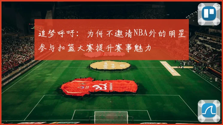 追梦呼吁：为何不邀请NBA外的明星参与扣篮大赛提升赛事魅力