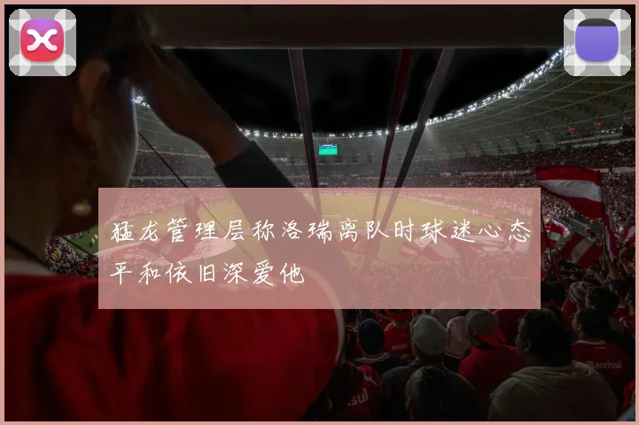 猛龙管理层称洛瑞离队时球迷心态平和依旧深爱他