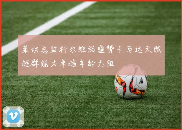 莱切总监科尔维诺盛赞卡马达天赋超群能力卓越年龄无阻