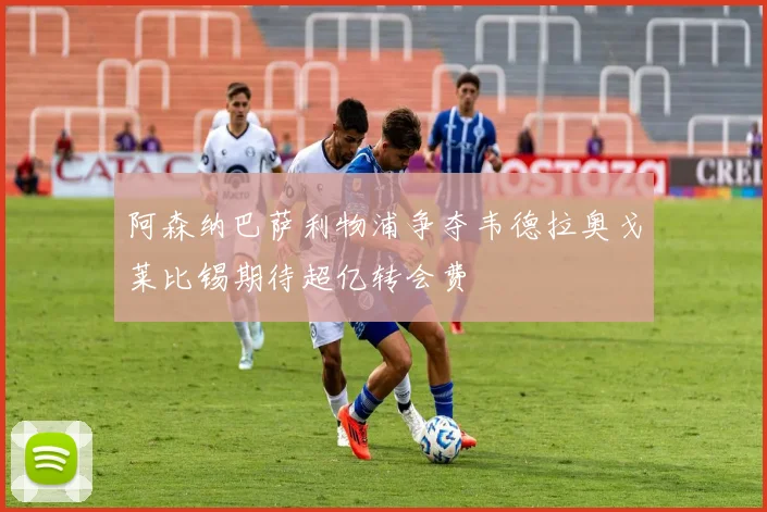 阿森纳巴萨利物浦争夺韦德拉奥戈莱比锡期待超亿转会费