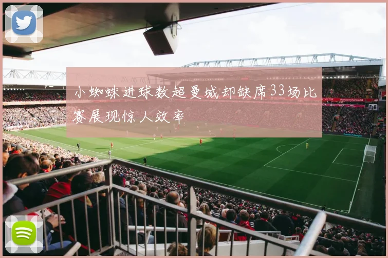 小蜘蛛进球数超曼城却缺席33场比赛展现惊人效率