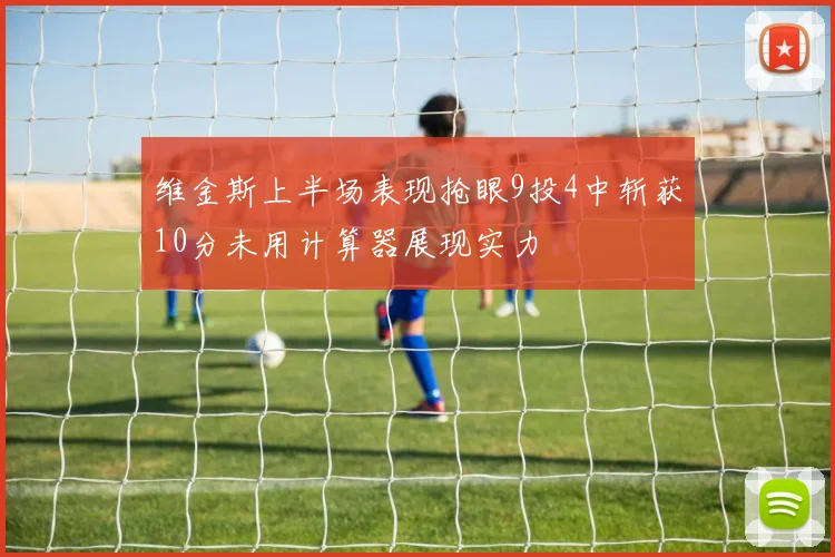 维金斯上半场表现抢眼9投4中斩获10分未用计算器展现实力