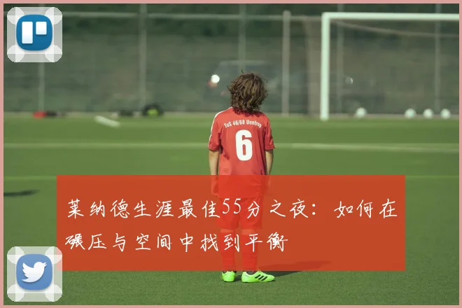 莱纳德生涯最佳55分之夜：如何在碾压与空间中找到平衡
