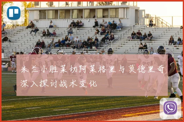 米兰小胜莱切阿莱格里与莫德里奇深入探讨战术变化