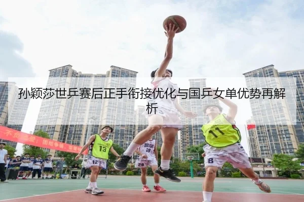 孙颖莎世乒赛后正手衔接优化与国乒女单优势再解析